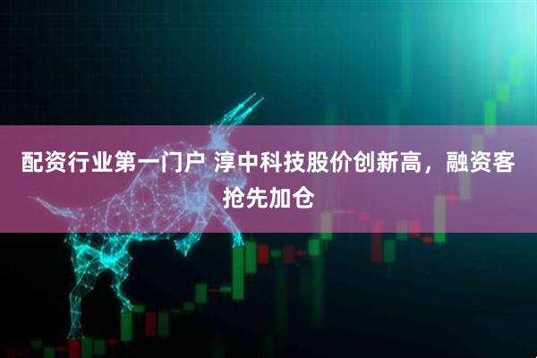 配资行业第一门户 淳中科技股价创新高，融资客抢先加仓
