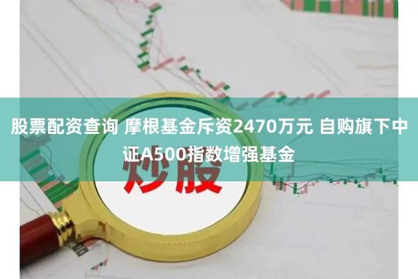 股票配资查询 摩根基金斥资2470万元 自购旗下中证A500指数增强基金