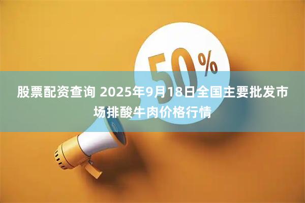 股票配资查询 2025年9月18日全国主要批发市场排酸牛肉价格行情