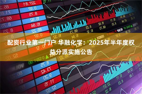 配资行业第一门户 华融化学：2025年半年度权益分派实施公告