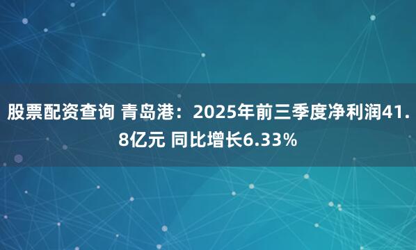股票配资查询 青岛港：2025年前三季度净利润41.8亿元 同比增长6.33%