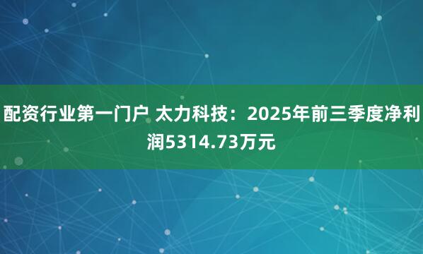 配资行业第一门户 太力科技：2025年前三季度净利润5314.73万元