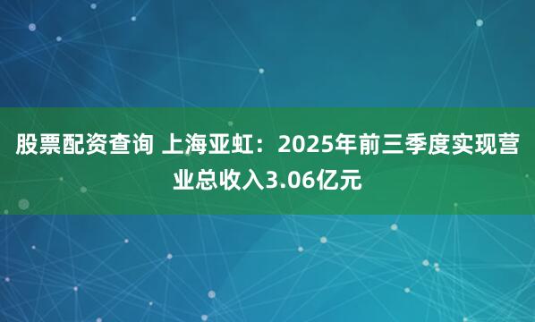 股票配资查询 上海亚虹：2025年前三季度实现营业总收入3.06亿元
