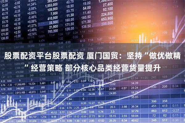 股票配资平台股票配资 厦门国贸：坚持“做优做精”经营策略 部分核心品类经营货量提升