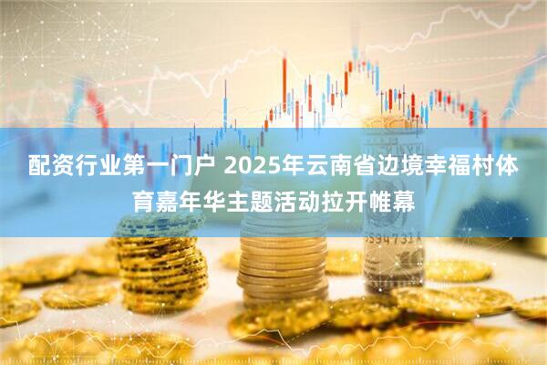 配资行业第一门户 2025年云南省边境幸福村体育嘉年华主题活动拉开帷幕