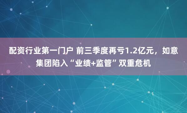配资行业第一门户 前三季度再亏1.2亿元，如意集团陷入“业绩+监管”双重危机