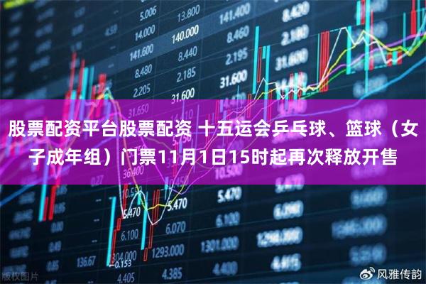 股票配资平台股票配资 十五运会乒乓球、篮球（女子成年组）门票11月1日15时起再次释放开售