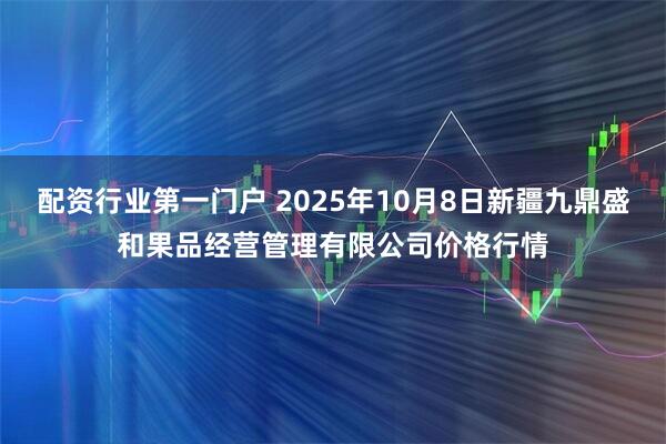 配资行业第一门户 2025年10月8日新疆九鼎盛和果品经营管理有限公司价格行情