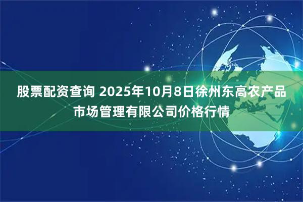 股票配资查询 2025年10月8日徐州东高农产品市场管理有限公司价格行情