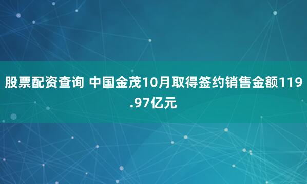 股票配资查询 中国金茂10月取得签约销售金额119.97亿元