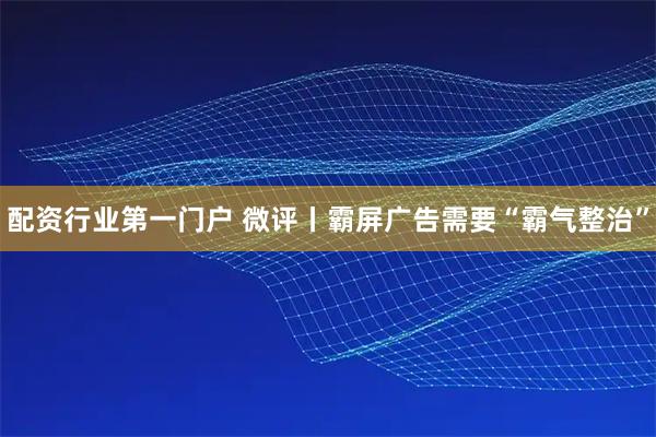 配资行业第一门户 微评丨霸屏广告需要“霸气整治”