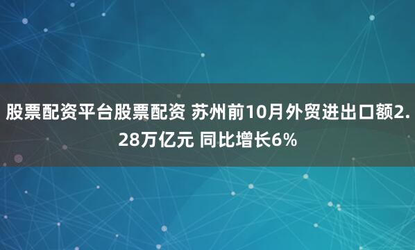 股票配资平台股票配资 苏州前10月外贸进出口额2.28万亿元 同比增长6%