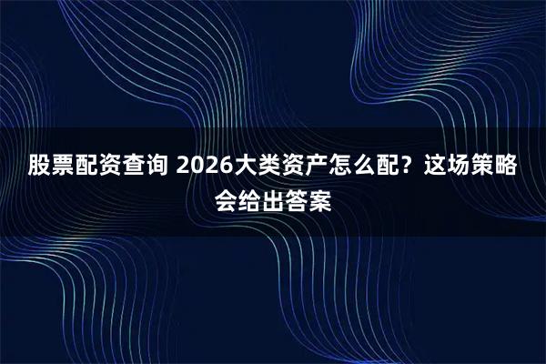 股票配资查询 2026大类资产怎么配？这场策略会给出答案