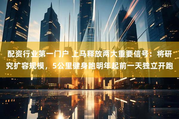 配资行业第一门户 上马释放两大重要信号：将研究扩容规模，5公里健身跑明年起前一天独立开跑