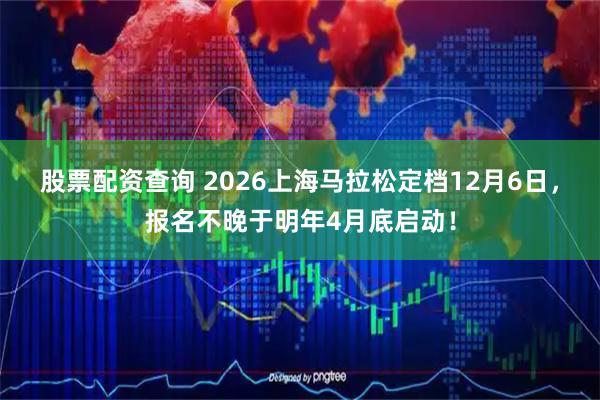 股票配资查询 2026上海马拉松定档12月6日，报名不晚于明年4月底启动！