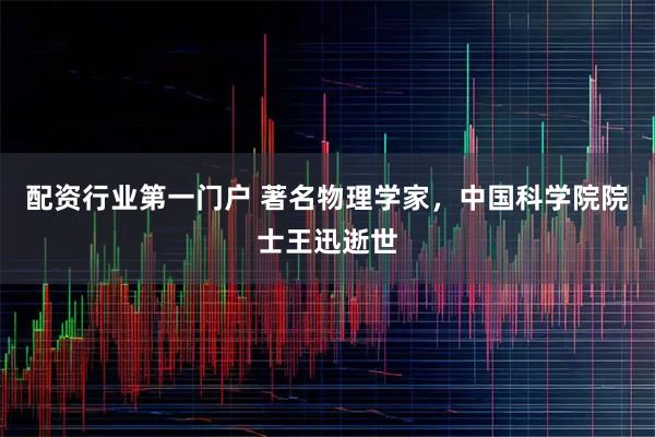 配资行业第一门户 著名物理学家，中国科学院院士王迅逝世