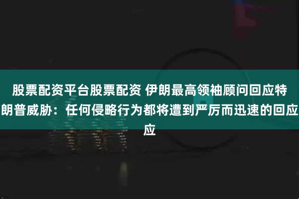 股票配资平台股票配资 伊朗最高领袖顾问回应特朗普威胁：任何侵略行为都将遭到严厉而迅速的回应