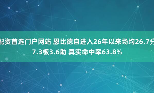 配资首选门户网站 恩比德自进入26年以来场均26.7分7.3板3.6助 真实命中率63.8%