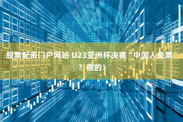 股票配资门户网站 U23亚洲杯决赛“中国人免票”？假的！