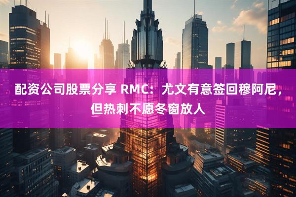 配资公司股票分享 RMC：尤文有意签回穆阿尼，但热刺不愿冬窗放人