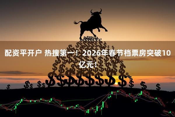 配资平开户 热搜第一！2026年春节档票房突破10亿元！