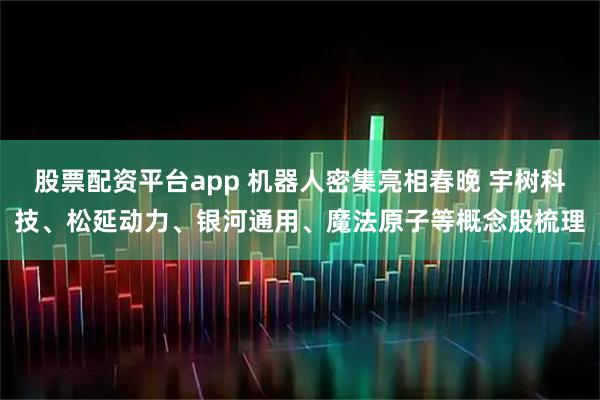 股票配资平台app 机器人密集亮相春晚 宇树科技、松延动力、银河通用、魔法原子等概念股梳理