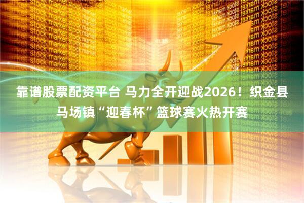 靠谱股票配资平台 马力全开迎战2026!织金县马场镇“迎春杯”篮球赛火热开赛