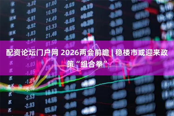 配资论坛门户网 2026两会前瞻 | 稳楼市或迎来政策“组合拳”