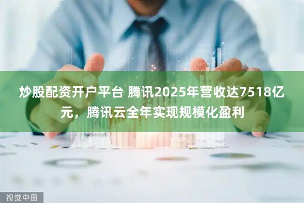 炒股配资开户平台 腾讯2025年营收达7518亿元，腾讯云全年实现规模化盈利