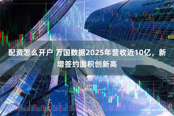 配资怎么开户 万国数据2025年营收近10亿,新增签约面积创新高
