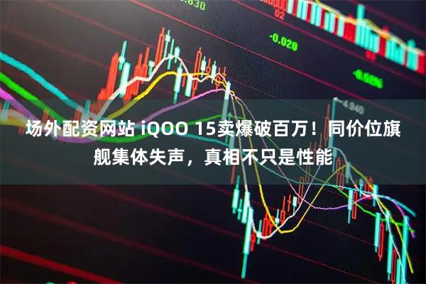 场外配资网站 iQOO 15卖爆破百万！同价位旗舰集体失声，真相不只是性能