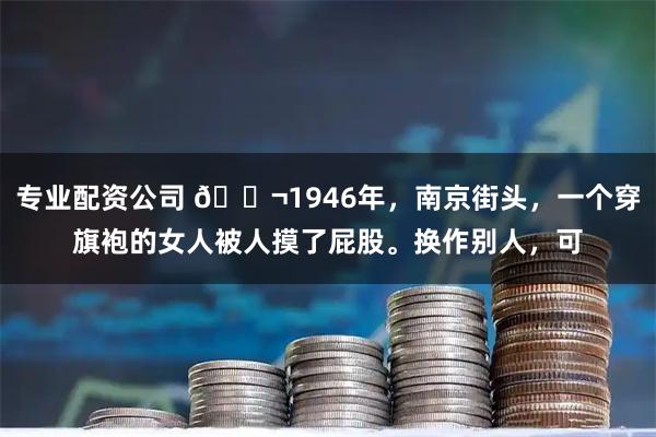 专业配资公司 🌬1946年，南京街头，一个穿旗袍的女人被人摸了屁股。换作别人，可