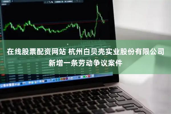 在线股票配资网站 杭州白贝壳实业股份有限公司新增一条劳动争议案件