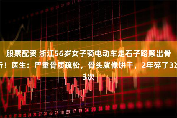 股票配资 浙江56岁女子骑电动车走石子路颠出骨折！医生：严重骨质疏松，骨头就像饼干，2年碎了3次