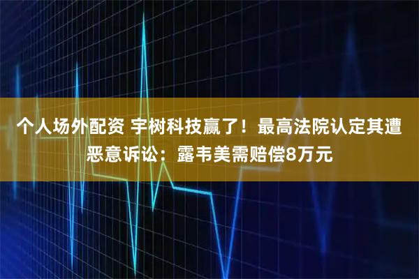 个人场外配资 宇树科技赢了！最高法院认定其遭恶意诉讼：露韦美需赔偿8万元