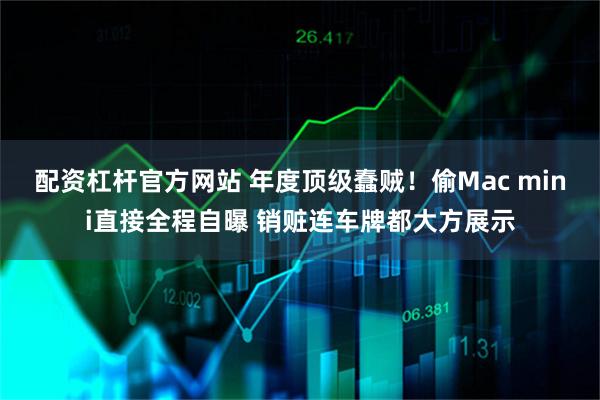 配资杠杆官方网站 年度顶级蠢贼！偷Mac mini直接全程自曝 销赃连车牌都大方展示