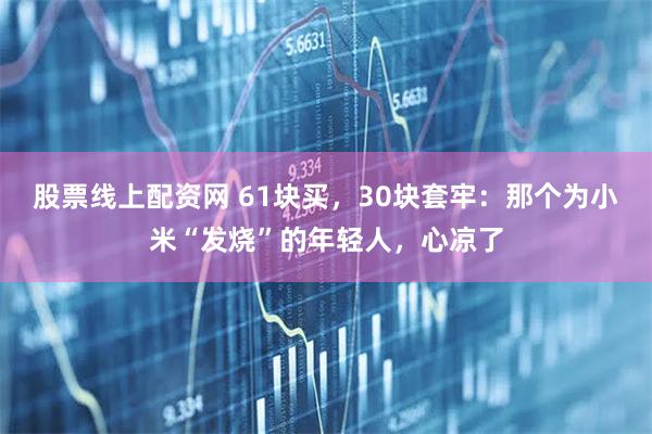 股票线上配资网 61块买，30块套牢：那个为小米“发烧”的年轻人，心凉了